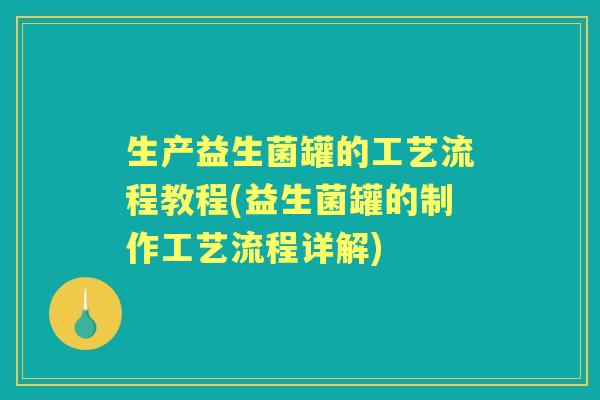 生产益生菌罐的工艺流程教程(益生菌罐的制作工艺流程详解)