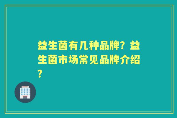 益生菌有几种品牌？益生菌市场常见品牌介绍？