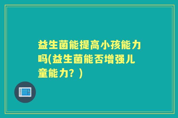 益生菌能提高小孩能力吗(益生菌能否增强儿童能力？)