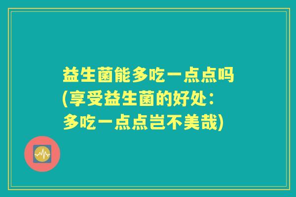 益生菌能多吃一点点吗(享受益生菌的好处：多吃一点点岂不美哉)