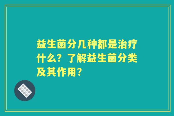 益生菌分几种都是什么？了解益生菌分类及其作用？