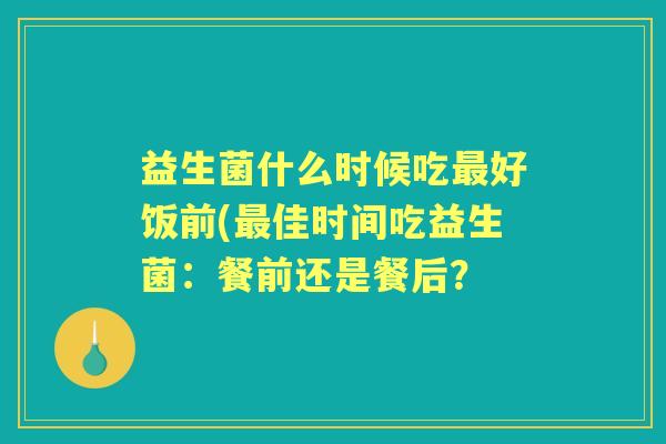 益生菌什么时候吃好饭前(佳时间吃益生菌：餐前还是餐后？