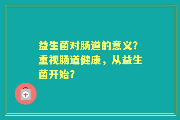 益生菌对肠道的意义？重视肠道健康，从益生菌开始？