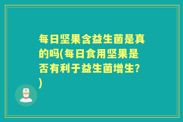 每日坚果含益生菌是真的吗(每日食用坚果是否有利于益生菌增生？)