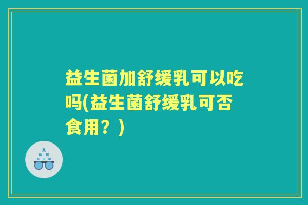 益生菌加舒缓乳可以吃吗(益生菌舒缓乳可否食用？)