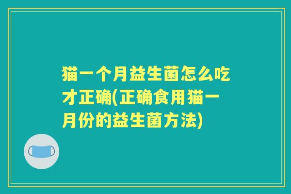 猫一个月益生菌怎么吃才正确(正确食用猫一月份的益生菌方法)