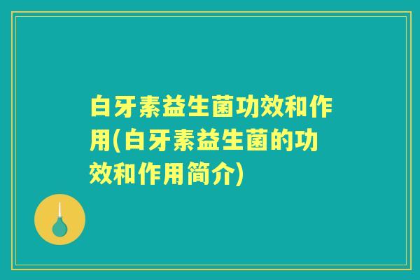 白牙素益生菌功效和作用(白牙素益生菌的功效和作用简介)