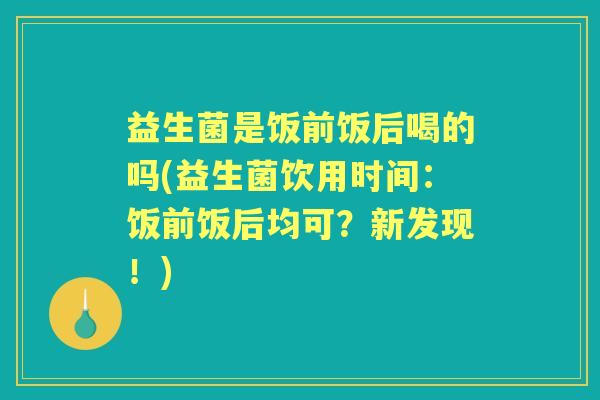益生菌是饭前饭后喝的吗(益生菌饮用时间：饭前饭后均可？新发现！)