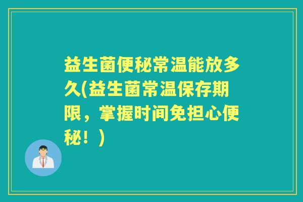 益生菌常温能放多久(益生菌常温保存期限，掌握时间免担心！)