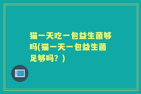 猫一天吃一包益生菌够吗(猫一天一包益生菌足够吗？)