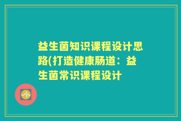 益生菌知识课程设计思路(打造健康肠道：益生菌常识课程设计