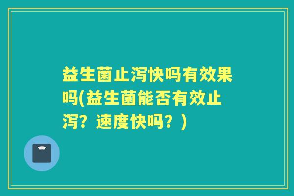 益生菌止泻快吗有效果吗(益生菌能否有效止泻？速度快吗？)
