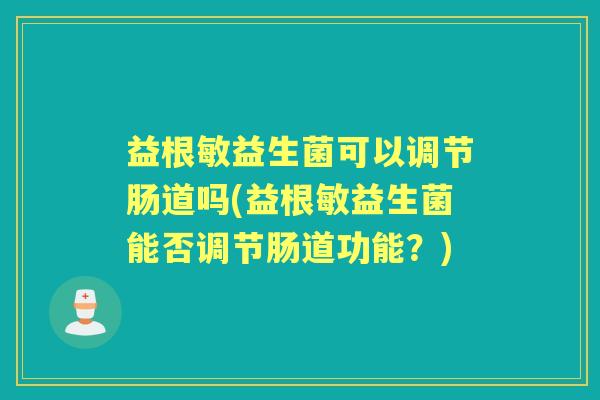 益根敏益生菌可以调节肠道吗(益根敏益生菌能否调节肠道功能？)