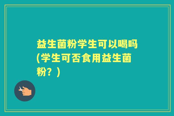 益生菌粉学生可以喝吗(学生可否食用益生菌粉？)