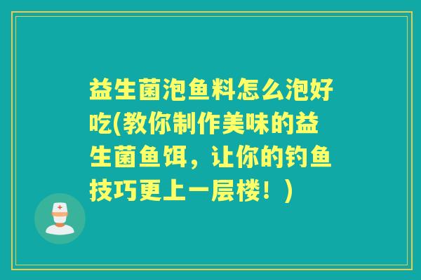 益生菌泡鱼料怎么泡好吃(教你制作美味的益生菌鱼饵，让你的钓鱼技巧更上一层楼！)