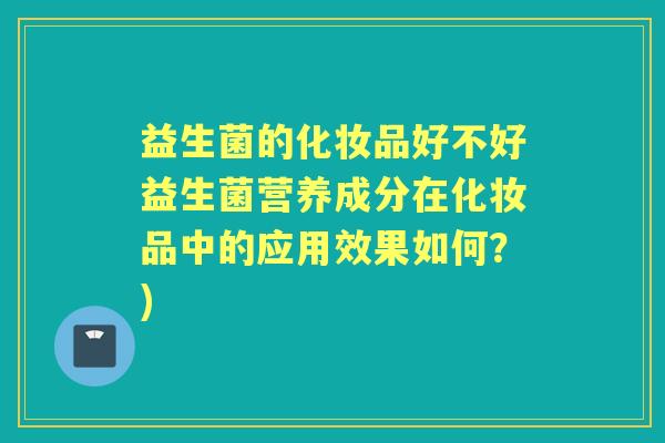 益生菌的化妆品好不好益生菌营养成分在化妆品中的应用效果如何？)