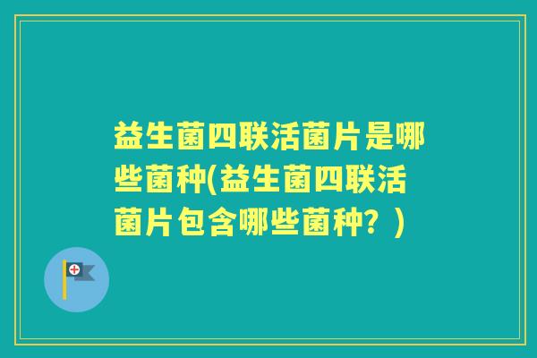 益生菌四联活菌片是哪些菌种(益生菌四联活菌片包含哪些菌种？)