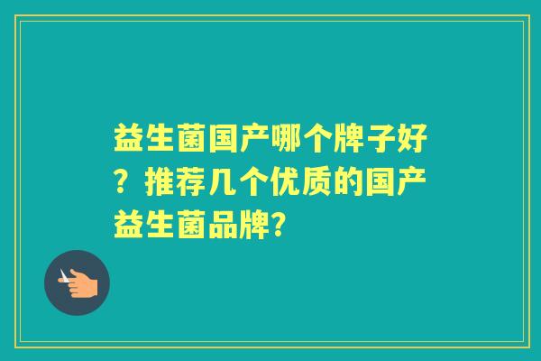 益生菌国产哪个牌子好？推荐几个优质的国产益生菌品牌？