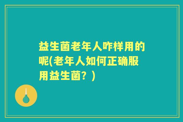 益生菌老年人咋样用的呢(老年人如何正确服用益生菌？)