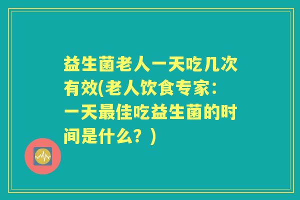 益生菌老人一天吃几次有效(老人饮食专家：一天佳吃益生菌的时间是什么？)