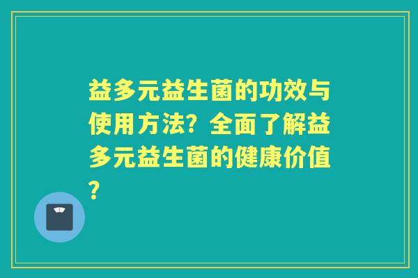 益多元益生菌的功效与使用方法？全面了解益多元益生菌的健康价值？