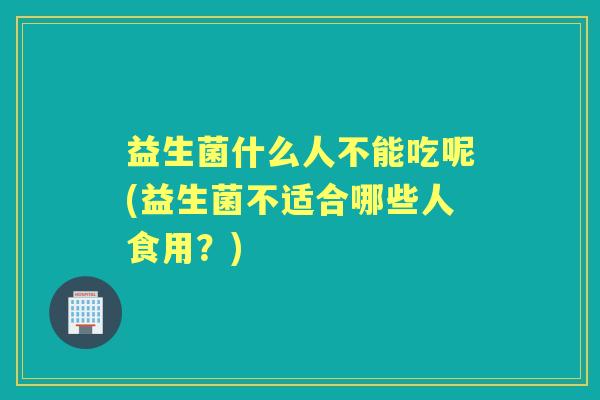 益生菌什么人不能吃呢(益生菌不适合哪些人食用？)