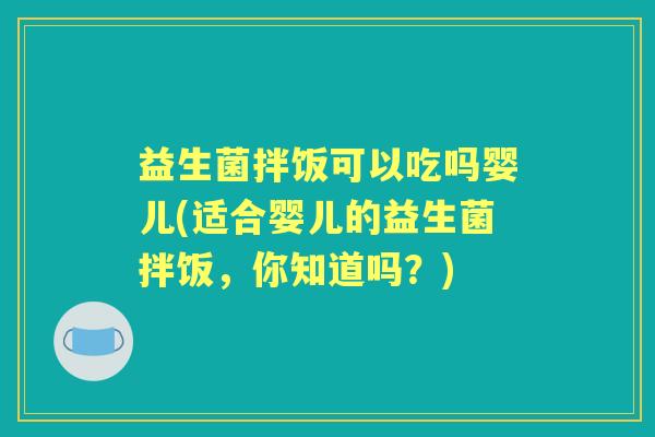益生菌拌饭可以吃吗婴儿(适合婴儿的益生菌拌饭，你知道吗？)