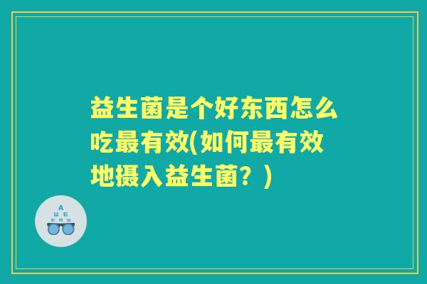 益生菌是个好东西怎么吃有效(如何有效地摄入益生菌？)