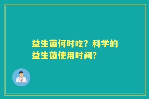 益生菌何时吃?科学的益生菌使用时间? 益生菌何时吃?科学的益生菌使用时间?