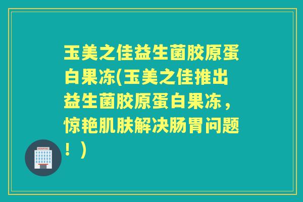 玉美之佳益生菌胶原蛋白果冻(玉美之佳推出益生菌胶原蛋白果冻，惊艳解决肠胃问题！)