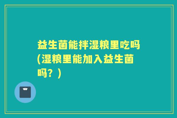 益生菌能拌湿粮里吃吗(湿粮里能加入益生菌吗？)