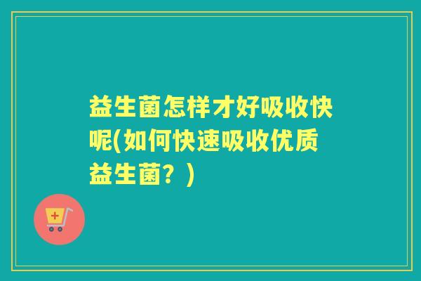益生菌怎样才好吸收快呢(如何快速吸收优质益生菌？)