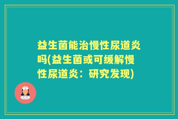 益生菌能慢性尿道炎吗(益生菌或可缓解慢性尿道炎：研究发现)