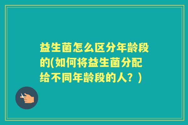 益生菌怎么区分年龄段的(如何将益生菌分配给不同年龄段的人？)