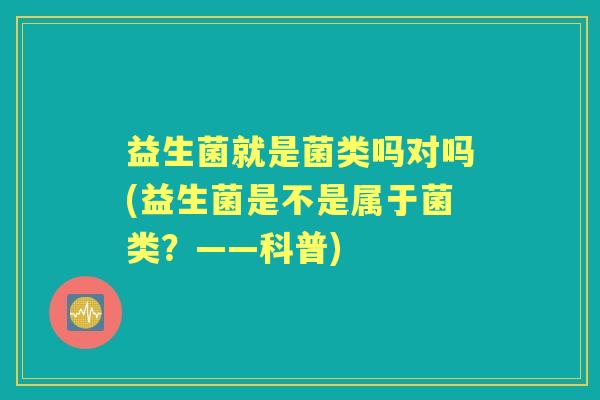 益生菌就是菌类吗对吗(益生菌是不是属于菌类？——科普)