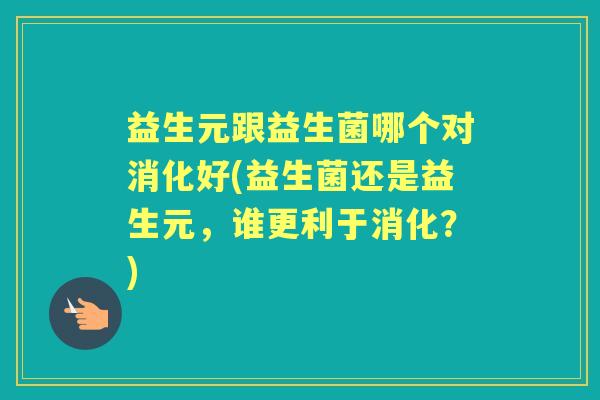 益生元跟益生菌哪个对消化好(益生菌还是益生元，谁更利于消化？)
