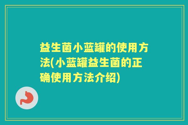 益生菌小蓝罐的使用方法(小蓝罐益生菌的正确使用方法介绍)