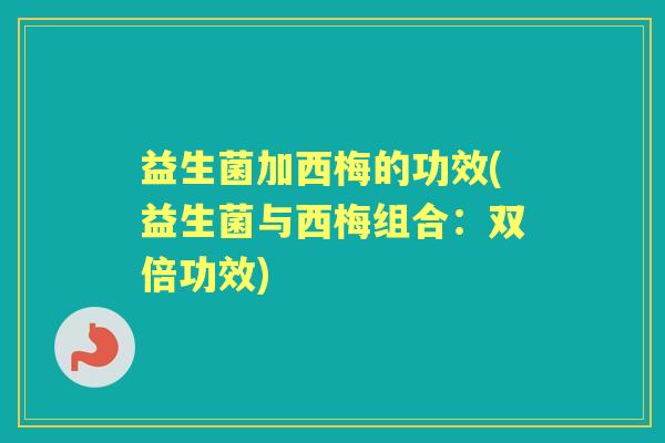 益生菌加西梅的功效(益生菌与西梅组合：双倍功效)