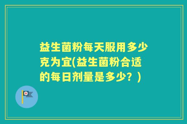 益生菌粉每天服用多少克为宜(益生菌粉合适的每日剂量是多少？)