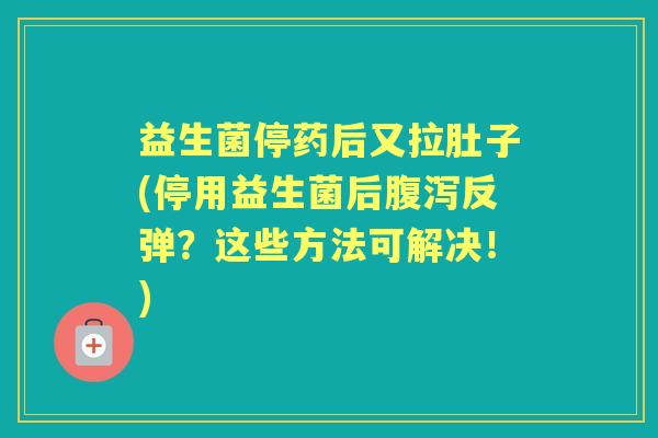 益生菌停药后又拉肚子(停用益生菌后反弹？这些方法可解决！)