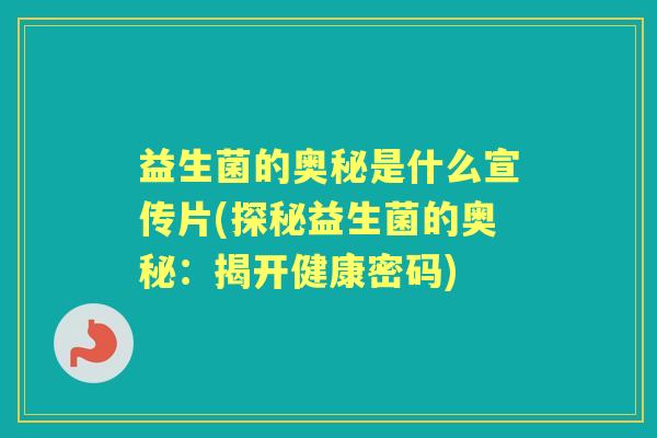 益生菌的奥秘是什么宣传片(探秘益生菌的奥秘:揭开健康密码) 益生菌的奥秘是什么宣传片(探秘益生菌的奥秘:揭开健康密码)