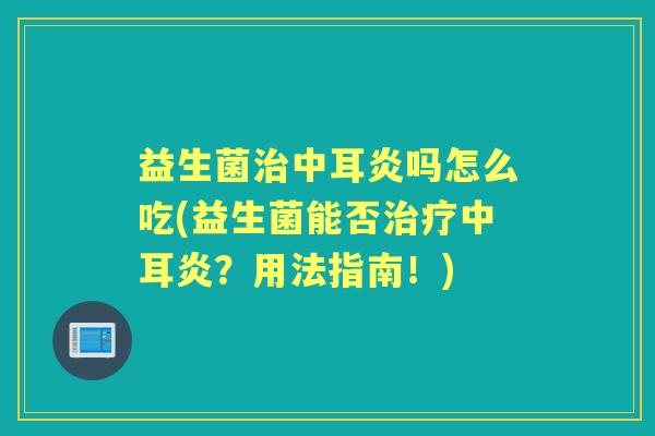 益生菌中耳炎吗怎么吃(益生菌能否中耳炎？用法指南！)