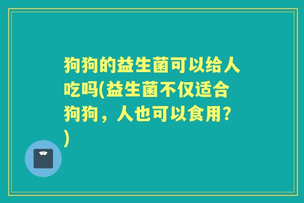 狗狗的益生菌可以给人吃吗(益生菌不仅适合狗狗，人也可以食用？)