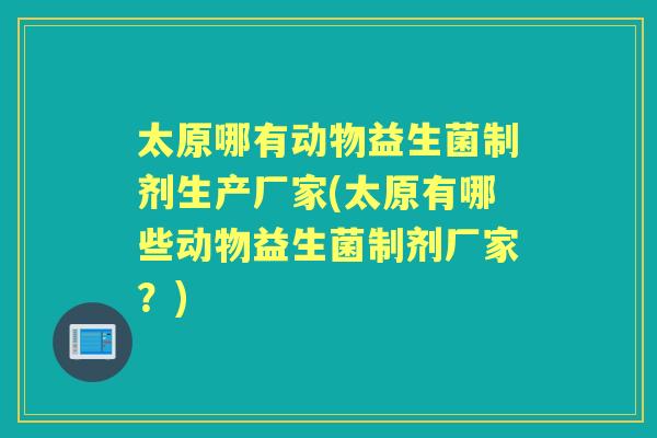 太原哪有动物益生菌制剂生产厂家(太原有哪些动物益生菌制剂厂家？)