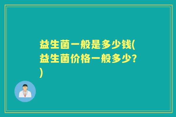 益生菌一般是多少钱(益生菌价格一般多少?) 益生菌一般是多少钱(益生菌价格一般多少?)