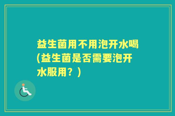 益生菌用不用泡开水喝(益生菌是否需要泡开水服用?) 益生菌用不用泡开水喝(益生菌是否需要泡开水服用?)