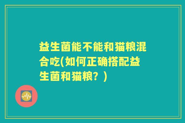 益生菌能不能和猫粮混合吃(如何正确搭配益生菌和猫粮？)