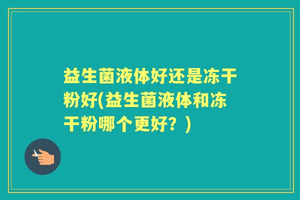益生菌液体好还是冻干粉好(益生菌液体和冻干粉哪个更好？)