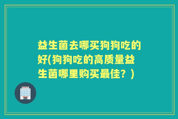 益生菌去哪买狗狗吃的好(狗狗吃的高质量益生菌哪里购买佳？)