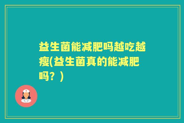 益生菌能吗越吃越瘦(益生菌真的能吗？)